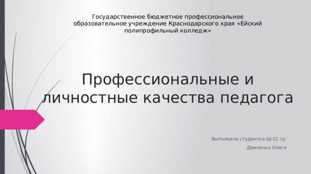 Государственное бюджетное профессиональное образовательное учреждение Краснодарского края «Ейский полипрофильный колледж» Профессиональные и личностные качества педагога Выполнила студентка Ш-11 гр. Демченко Олеся 
