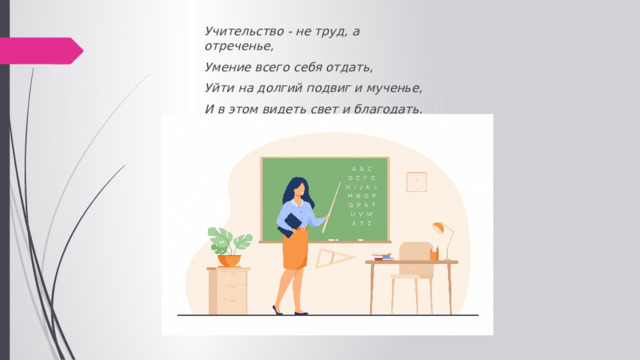Учительство - не труд, а отреченье, Умение всего себя отдать, Уйти на долгий подвиг и мученье, И в этом видеть свет и благодать. 