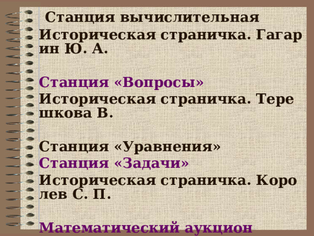  Станция вычислительная  Историческая страничка. Гагарин Ю. А.  Станция «Вопросы» Историческая страничка. Терешкова В.  Станция «Уравнения»  Станция «Задачи» Историческая страничка. Королев С. П.  Математический аукцион  «Зажги свою звезду!»    