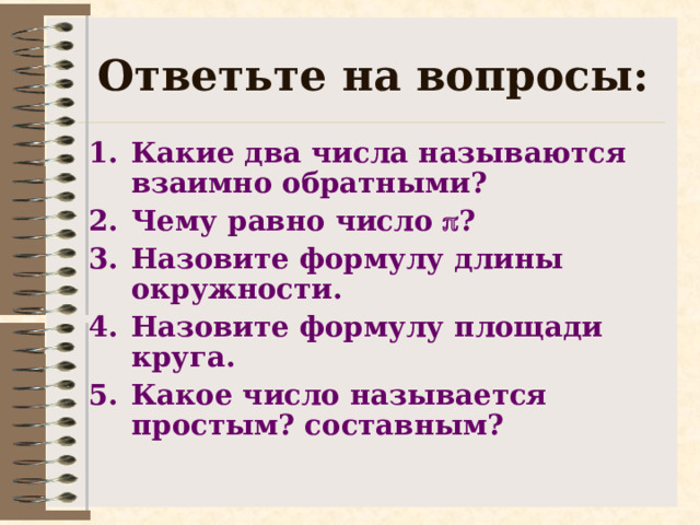 Ответьте на вопросы: Какие два числа называются взаимно обратными? Чему равно число  ? Назовите формулу длины окружности. Назовите формулу площади круга. Какое число называется простым? составным?  