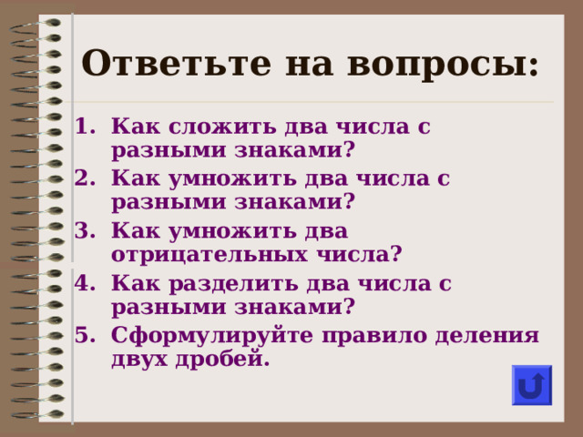 Ответьте на вопросы: Как сложить два числа с разными знаками? Как умножить два числа с разными знаками? Как умножить два отрицательных числа? Как разделить два числа с разными знаками? Сформулируйте правило деления двух дробей.  