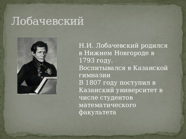Лобачевский Н.И. Лобачевский родился в Нижнем Новгороде в 1793 году. Воспитывался в Казанской гимназии В 1807 году поступил в Казанский университет в числе студентов математического факультета 