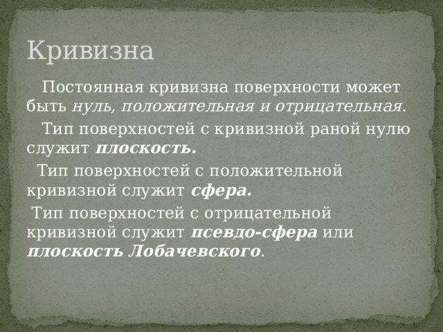 Кривизна  Постоянная кривизна поверхности может быть нуль, положительная и отрицательная .  Тип поверхностей с кривизной раной нулю служит плоскость.  Тип поверхностей с положительной кривизной служит сфера.  Тип поверхностей с отрицательной кривизной служит псевдо-сфера или плоскость Лобачевского . 