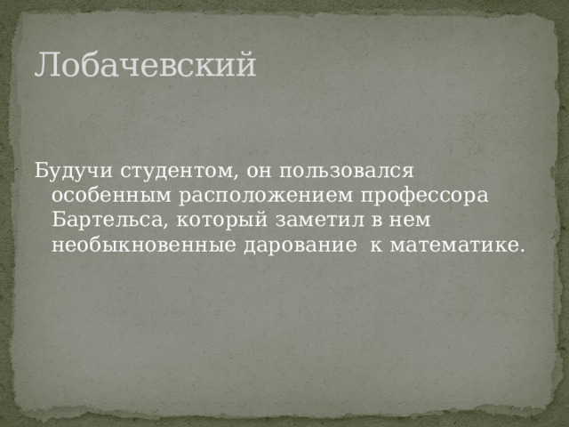 Лобачевский Будучи студентом, он пользовался особенным расположением профессора Бартельса, который заметил в нем необыкновенные дарование к математике. 