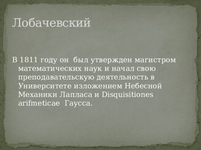 Лобачевский В 1811 году он был утвержден магистром математических наук и начал свою преподавательскую деятельность в Университете изложением Небесной Механики Лапласа и Disquisitiones arifmeticae Гаусса. 