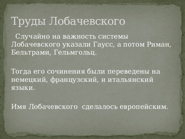 Труды Лобачевского  Случайно на важность системы Лобачевского указали Гаусс, а потом Риман, Бельтрами, Гельмгольц. Тогда его сочинения были переведены на немецкий, французский, и итальянский языки. Имя Лобачевского сделалось европейским. 