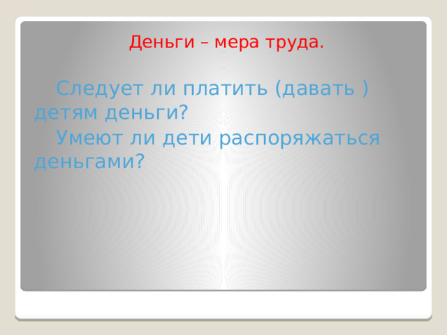Деньги – мера труда.  Следует ли платить (давать ) детям деньги?  Умеют ли дети распоряжаться деньгами? 
