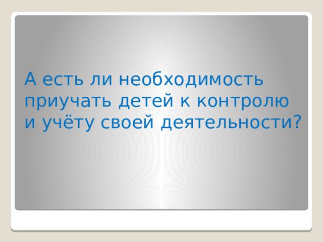 А есть ли необходимость приучать детей к контролю и учёту своей деятельности? 