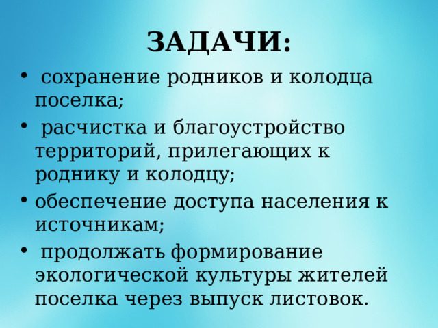 ЗАДАЧИ:  сохранение родников и колодца поселка;  расчистка и благоустройство территорий, прилегающих к роднику и колодцу; обеспечение доступа населения к источникам;  продолжать формирование экологической культуры жителей поселка через выпуск листовок. 