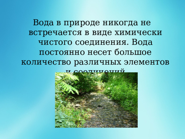   Вода в природе никогда не встречается в виде химически чистого соединения. Вода постоянно несет большое количество различных элементов и соединений 