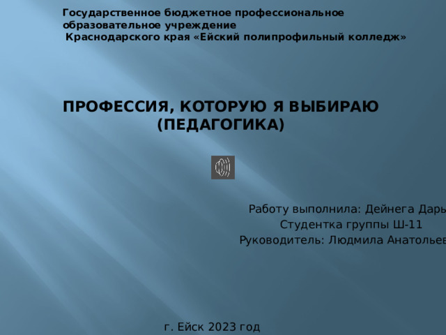Государственное бюджетное профессиональное образовательное учреждение  Краснодарского края «Ейский полипрофильный колледж»  Профессия, которую я выбираю  (Педагогика) Работу выполнила: Дейнега Дарья Студентка группы Ш-11 Руководитель: Людмила Анатольевна г. Ейск 2023 год 