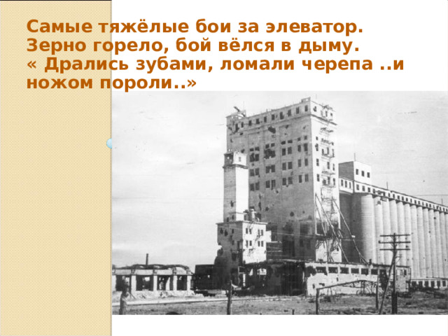 Самые тяжёлые бои за элеватор. Зерно горело, бой вёлся в дыму. « Дрались зубами, ломали черепа ..и ножом пороли..» 