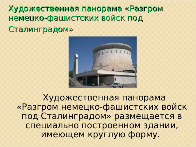 Художественная панорама «Разгром немецко-фашистских войск под Сталинградом»   Художественная панорама «Разгром немецко-фашистских войск под Сталинградом» размещается в специально построенном здании, имеющем круглую форму. 