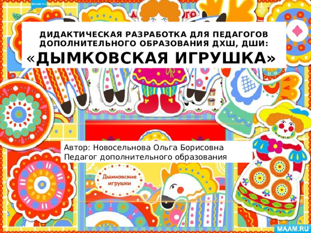 Дидактическая разработка для педагогов дополнительного образования ДХШ, ДШИ:  « Дымковская игрушка» Автор: Новосельнова Ольга Борисовна Педагог дополнительного образования 
