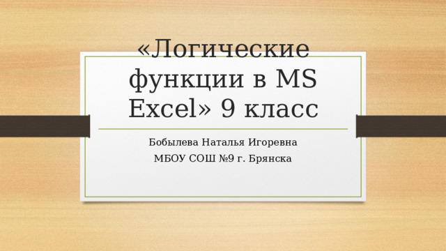 «Логические функции в MS Excel» 9 класс Бобылева Наталья Игоревна МБОУ СОШ №9 г. Брянска 
