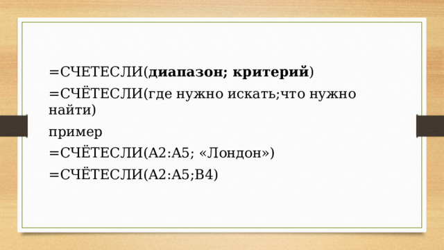 =СЧЕТЕСЛИ( диапазон; критерий ) =СЧЁТЕСЛИ(где нужно искать;что нужно найти) пример =СЧЁТЕСЛИ(A2:A5; «Лондон») =СЧЁТЕСЛИ(A2:A5;В4) 
