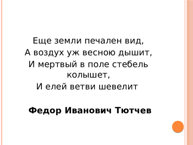 Еще земли печален вид, А воздух уж весною дышит, И мертвый в поле стебель колышет, И елей ветви шевелит   Федор Иванович Тютчев 