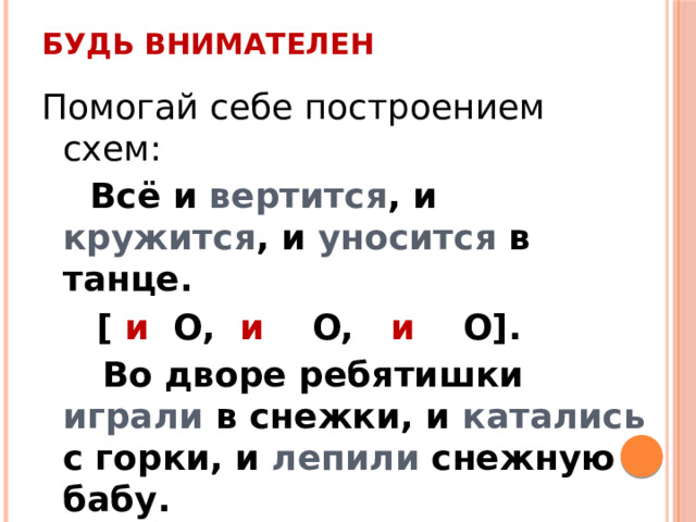 Будь внимателен Помогай себе построением схем:  Всё и вертится , и кружится , и уносится в танце.  [ и O, и O, и O].  Во дворе ребятишки играли в снежки, и катались с горки, и лепили снежную бабу.  [ О, и O, и O]. 