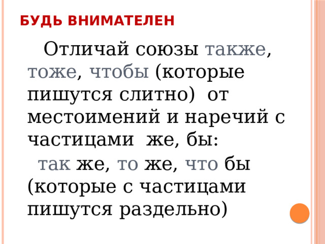 Будь внимателен  Отличай союзы также , тоже , чтобы (которые пишутся слитно) от местоимений и наречий с частицами же, бы:  так же, то же, что бы (которые с частицами пишутся раздельно) 