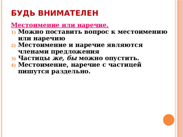Будь внимателен Местоимение или наречие. Можно поставить вопрос к местоимению или наречию Местоимение и наречие являются членами предложения Частицы же, бы можно опустить. Местоимение, наречие с частицей пишутся раздельно. 