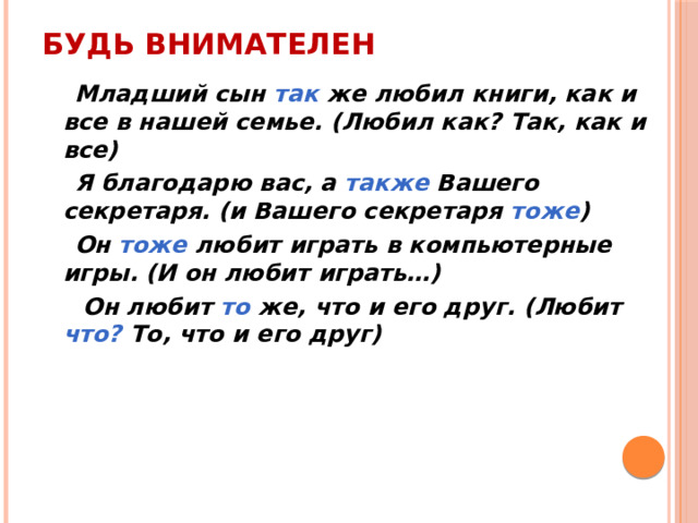 Будь внимателен  Младший сын так же любил книги, как и все в нашей семье. (Любил как? Так, как и все)  Я благодарю вас, а также Вашего секретаря. (и Вашего секретаря тоже )  Он тоже любит играть в компьютерные игры. (И он любит играть…)  Он любит то же, что и его друг. (Любит что? То, что и его друг) 
