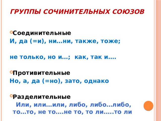 Группы сочинительных союзов Соединительные И, да (=и), ни…ни, также, тоже;  не только, но и…; как, так и….  Противительные Но, а, да (=но), зато, однако  Разделительные  Или, или…или, либо, либо…либо, то…то, не то….не то, то ли…..то ли 