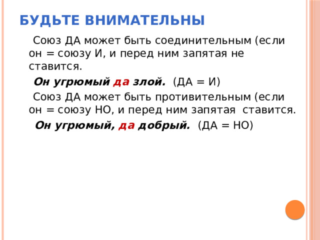 Будьте внимательны  Союз ДА может быть соединительным (если он = союзу И, и перед ним запятая не ставится.  Он угрюмый да злой. (ДА = И)  Союз ДА может быть противительным (если он = союзу НО, и перед ним запятая ставится.  Он угрюмый, да добрый. (ДА = НО) 