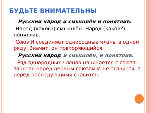 Будьте внимательны  Русский народ и смышлён и понятлив.  Народ (каков?) смышлён. Народ (каков?) понятлив.  Союз И соединяет однородные члены в одном ряду. Значит, он повторяющийся.  Русский народ и смышлён, и понятлив.  Ряд однородных членов начинается с союза – запятая перед первым союзом И не ставится, а перед последующими ставится. 