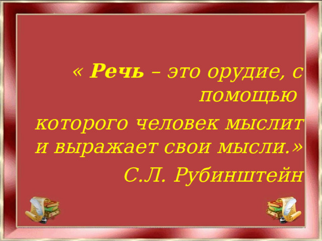  « Речь – это орудие, с помощью которого человек мыслит и выражает свои мысли.» С.Л. Рубинштейн  