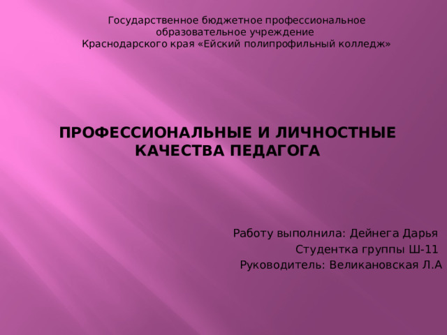 Государственное бюджетное профессиональное образовательное учреждение  Краснодарского края «Ейский полипрофильный колледж» ПРОФЕССИОНАЛЬНЫЕ И ЛИЧНОСТНЫЕ КАЧЕСТВА ПЕДАГОГА Работу выполнила: Дейнега Дарья Студентка группы Ш-11 Руководитель: Великановская Л.А 