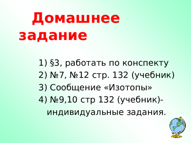  Домашнее задание  1) §3, работать по конспекту  2) №7, №12 стр. 132 (учебник)  3) Сообщение «Изотопы»  4) №9,10 стр 132 (учебник)-  индивидуальные задания.  