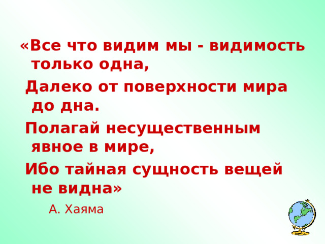  «Все что видим мы - видимость только одна,  Далеко от поверхности мира до дна.  Полагай несущественным явное в мире,  Ибо тайная сущность вещей не видна»         А. Хаяма  
