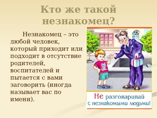 Кто же такой незнакомец?  Незнакомец – это любой человек, который приходит или подходит в отсутствие родителей, воспитателей и пытается с вами заговорить (иногда называет вас по имени). 