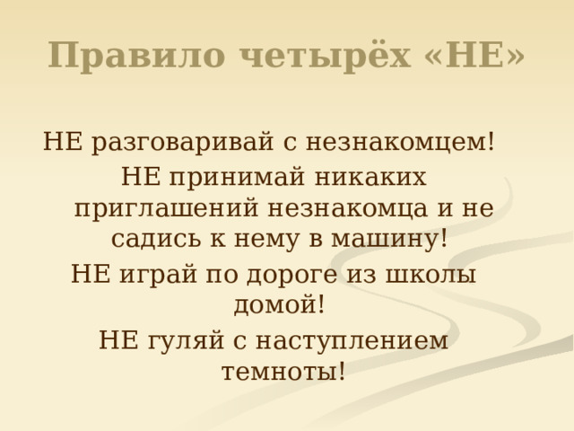 Правило четырёх «НЕ» НЕ разговаривай с незнакомцем! НЕ принимай никаких приглашений незнакомца и не садись к нему в машину! НЕ играй по дороге из школы домой! НЕ гуляй с наступлением темноты! 