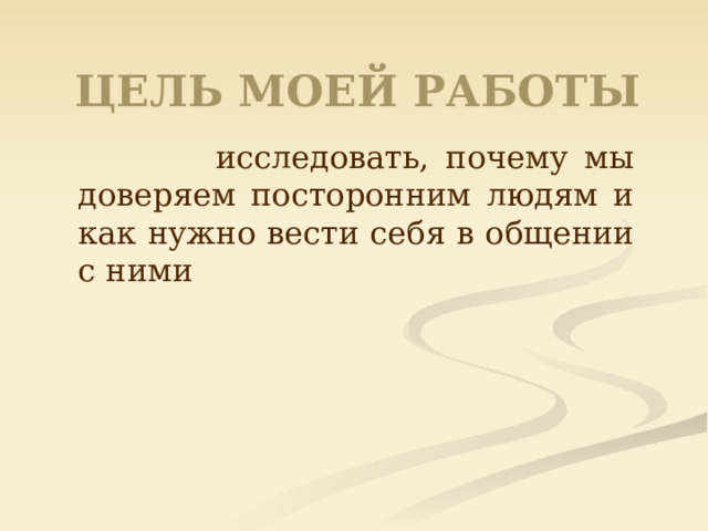 ЦЕЛЬ МОЕЙ РАБОТЫ  исследовать, почему мы доверяем посторонним людям и как нужно вести себя в общении с ними 