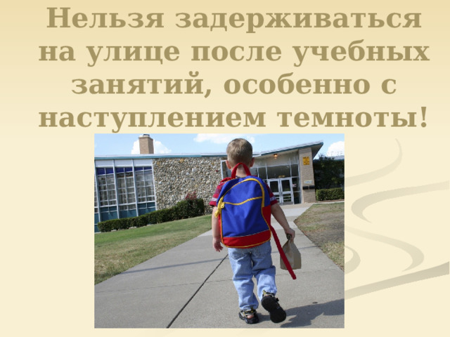 Нельзя задерживаться на улице после учебных занятий, особенно с наступлением темноты!   