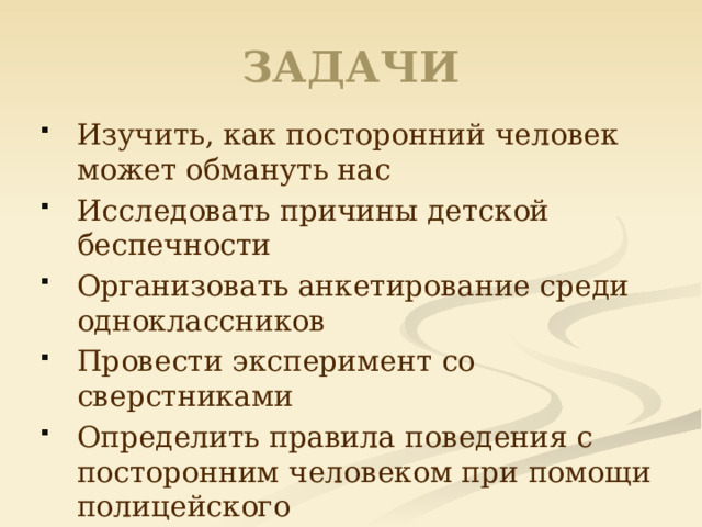 ЗАДАЧИ Изучить, как посторонний человек может обмануть нас Исследовать причины детской беспечности Организовать анкетирование среди одноклассников Провести эксперимент со сверстниками Определить правила поведения с посторонним человеком при помощи полицейского 