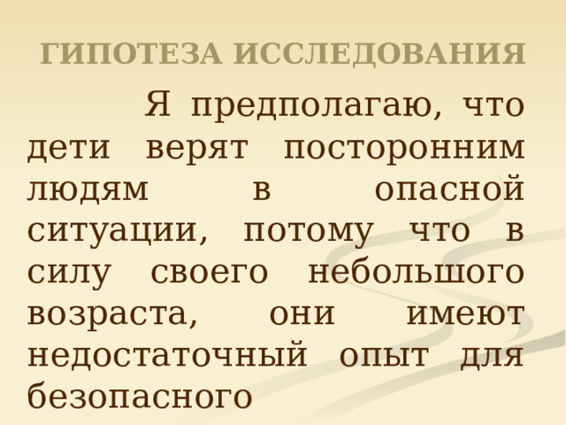 ГИПОТЕЗА ИССЛЕДОВАНИЯ  Я предполагаю, что дети верят посторонним людям в опасной ситуации, потому что в силу своего небольшого возраста, они имеют недостаточный опыт для безопасного существования в обществе. 