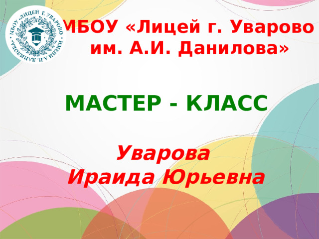 МБОУ «Лицей г. Уварово им. А.И. Данилова» МАСТЕР - КЛАСС Уварова Ираида Юрьевна 