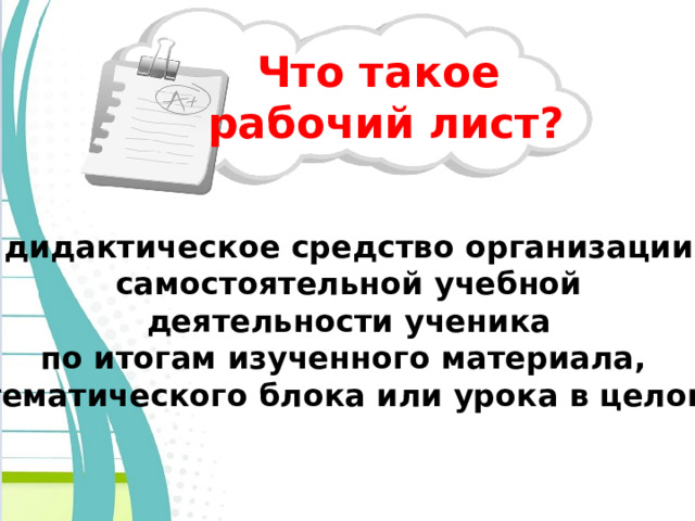 Что такое  рабочий лист? дидактическое средство организации самостоятельной учебной  деятельности ученика по итогам изученного материала,  тематического блока или урока в целом. 