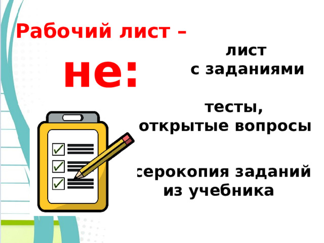  Рабочий лист – не:  лист с заданиями   тесты, открытые вопросы  ксерокопия заданий из учебника  
