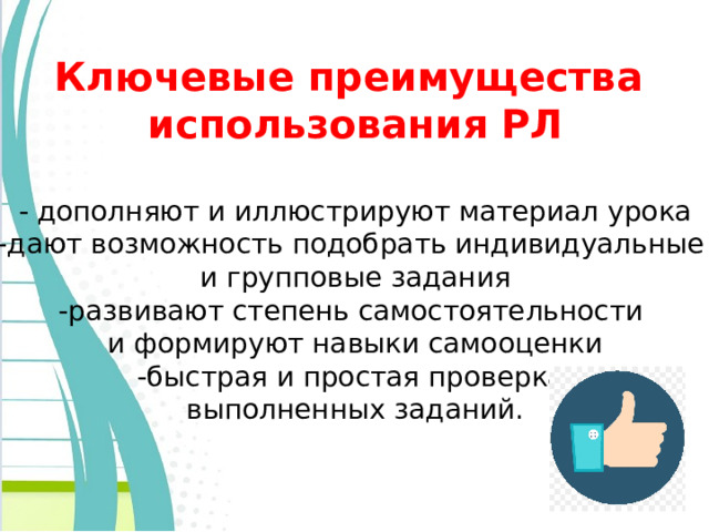 Ключевые преимущества использования РЛ  - дополняют и иллюстрируют материал урока -дают возможность подобрать индивидуальные и групповые задания -развивают степень самостоятельности и формируют навыки самооценки -быстрая и простая проверка выполненных заданий. 