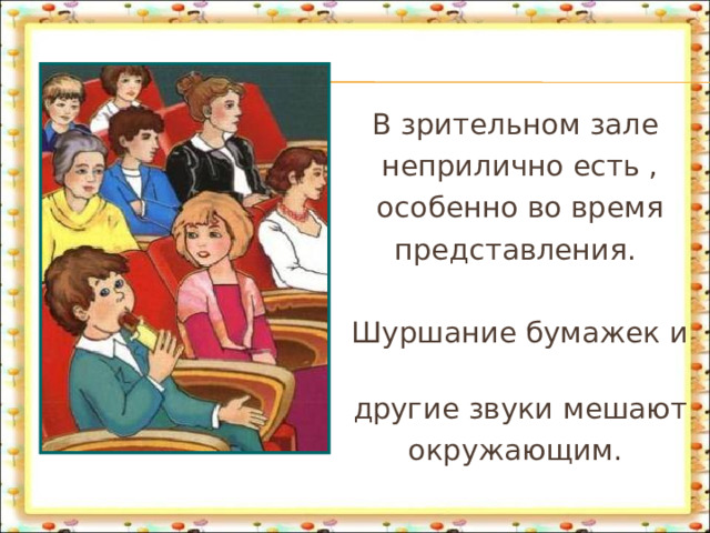 В зрительном зале неприлично есть , особенно во время представления. Шуршание бумажек и другие звуки мешают окружающим. 