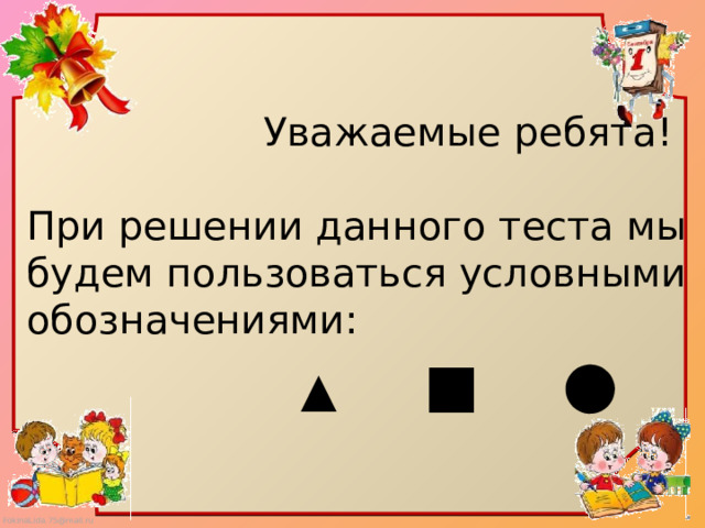  Уважаемые ребята! При решении данного теста мы будем пользоваться условными обозначениями:  ▲  ■  ● 