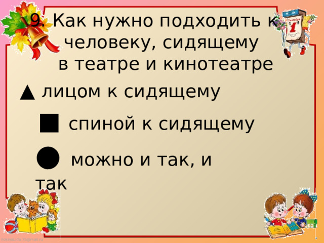 9. Как нужно подходить к  человеку, сидящему  в театре и кинотеатре ▲ лицом к сидящему ■ спиной к сидящему ● можно и так, и так 
