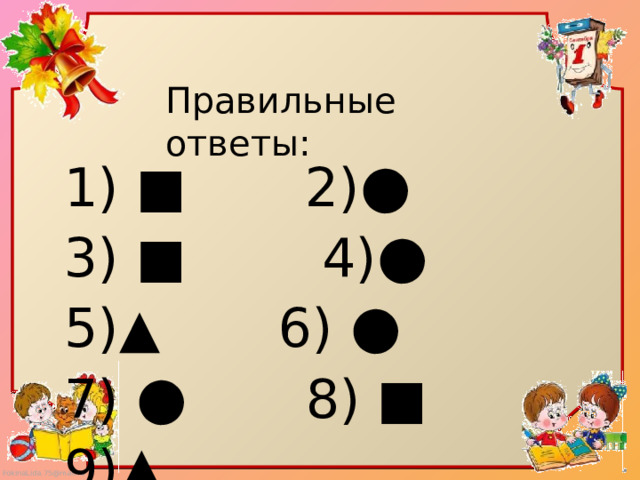 Правильные ответы: 1) ■ 2) ● 3) ■ 4) ● 5)▲ 6) ● 7) ● 8) ■ 9) ▲ 