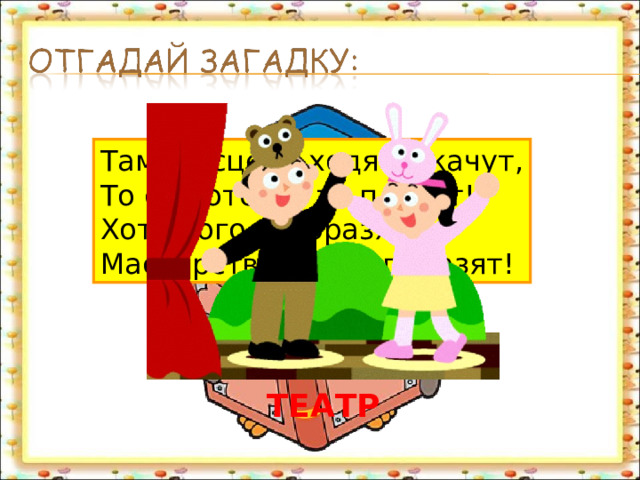 Там по сцене ходят, скачут, То смеются, а то плачут! Хоть кого изобразят, — Мастерством всех поразят! КИНО ТЕАТР 