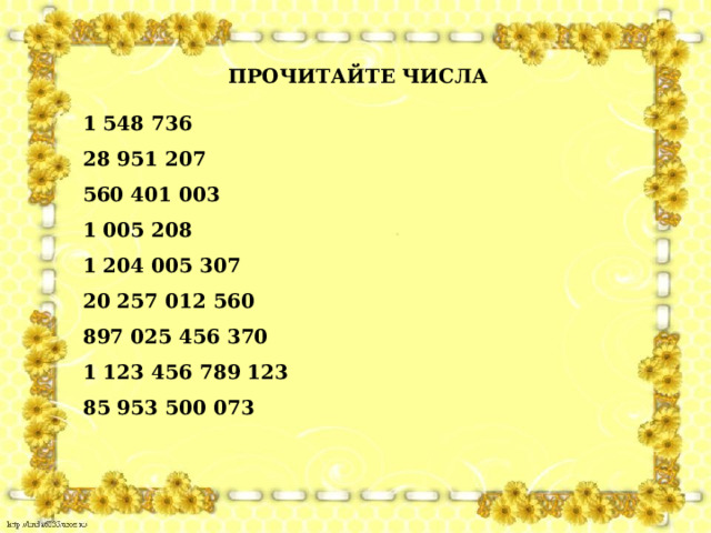 ПРОЧИТАЙТЕ ЧИСЛА  1 548 736  28 951 207  560 401 003  1 005 208  1 204 005 307  20 257 012 560  897 025 456 370  1 123 456 789 123  85 953 500 073 
