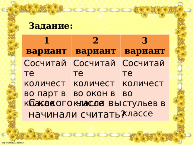 Задание: 1 вариант 2 вариант Сосчитайте количество парт в классе 3 вариант Сосчитайте количество окон в классе Сосчитайте количество стульев в классе С какого числа вы начинали считать? 