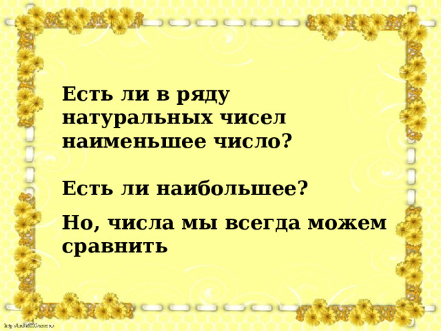 Есть ли в ряду натуральных чисел наименьшее число?  Есть ли наибольшее? Но, числа мы всегда можем сравнить 